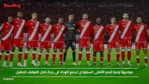 مواجهة ودية أمام الأهلي السعودي تجمع الوداد في جدة خلال التوقف المقبل